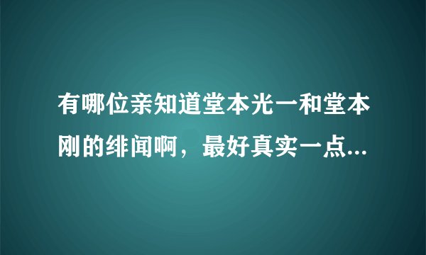有哪位亲知道堂本光一和堂本刚的绯闻啊，最好真实一点的，还有有他们说漏嘴的地方吗？