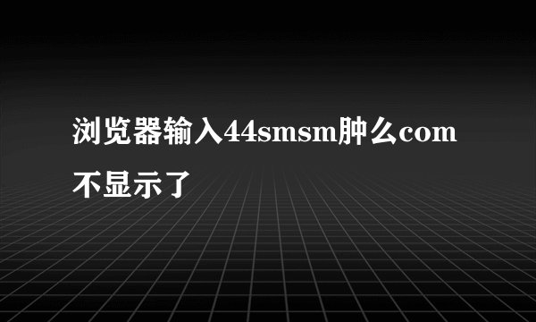 浏览器输入44smsm肿么com不显示了