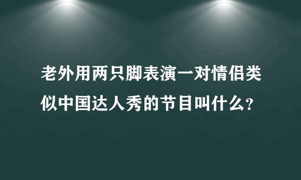 老外用两只脚表演一对情侣类似中国达人秀的节目叫什么？