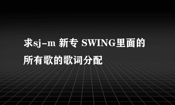 求sj-m 新专 SWING里面的所有歌的歌词分配