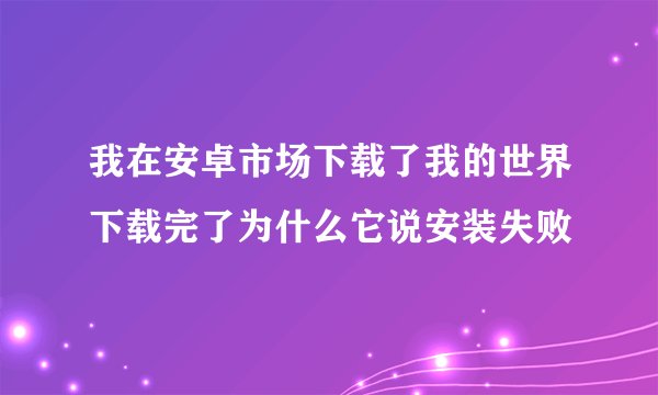 我在安卓市场下载了我的世界下载完了为什么它说安装失败