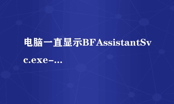 电脑一直显示BFAssistantSvc.exe-应用程序错误无论确定取消都继续往外蹦是怎么回事？