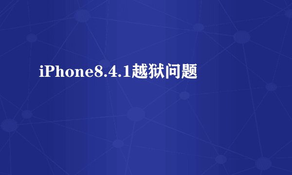 iPhone8.4.1越狱问题