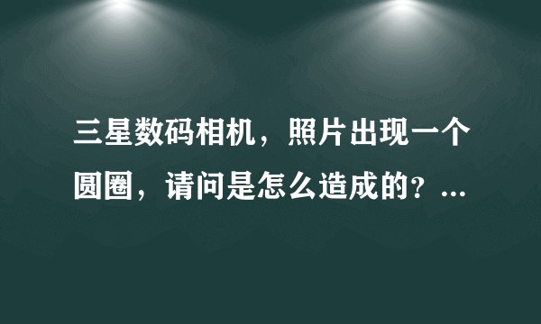 三星数码相机，照片出现一个圆圈，请问是怎么造成的？还是哪坏了。镜头很干净。