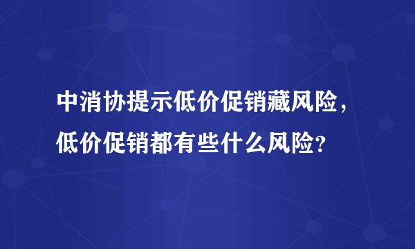 中消协提示低价促销藏风险，低价促销都有些什么风险？