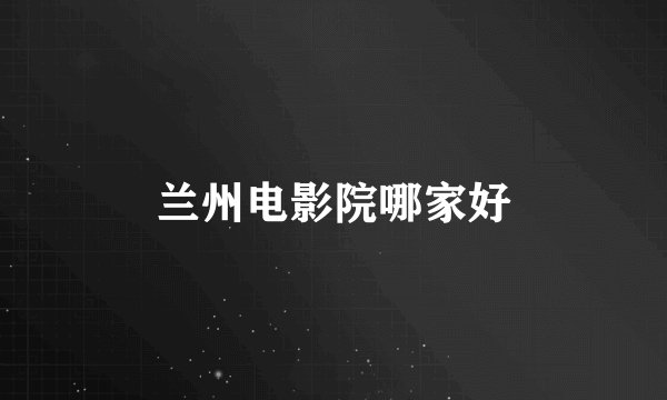 兰州电影院哪家好