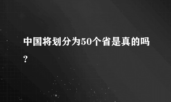 中国将划分为50个省是真的吗？