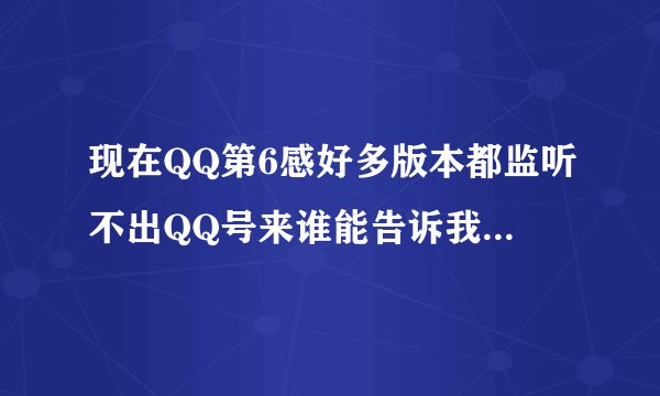 现在QQ第6感好多版本都监听不出QQ号来谁能告诉我现在哪个版本的能用