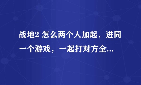 战地2 怎么两个人加起，进同一个游戏，一起打对方全是电脑呀。请高手说一下！！！！！谢了