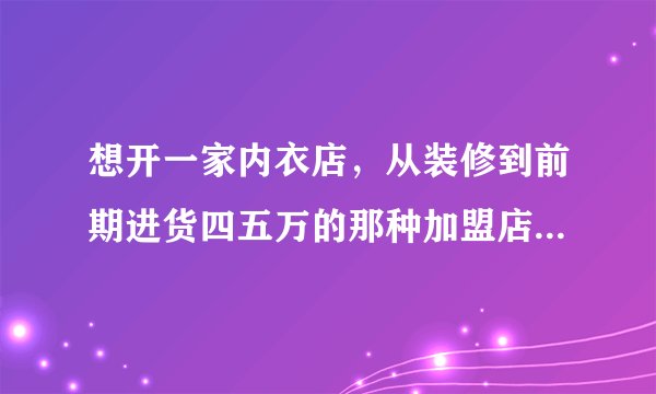 想开一家内衣店，从装修到前期进货四五万的那种加盟店，中档的，不收加盟费的。有哪些牌子