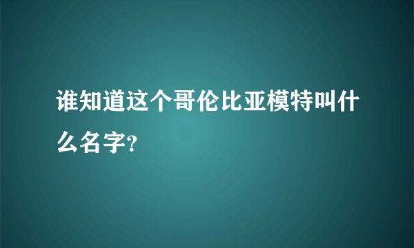 谁知道这个哥伦比亚模特叫什么名字？