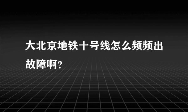 大北京地铁十号线怎么频频出故障啊？