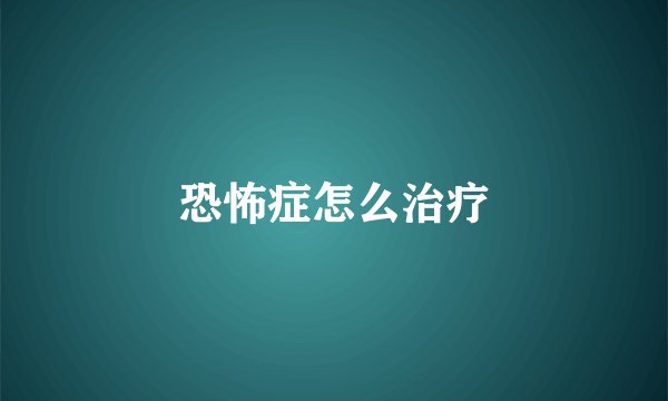 恐怖症怎么治疗