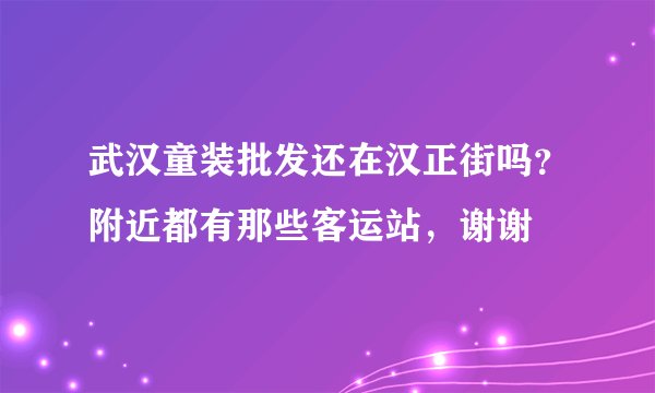武汉童装批发还在汉正街吗?附近都有那些客运站,谢谢