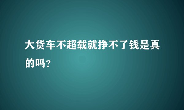 大货车不超载就挣不了钱是真的吗？