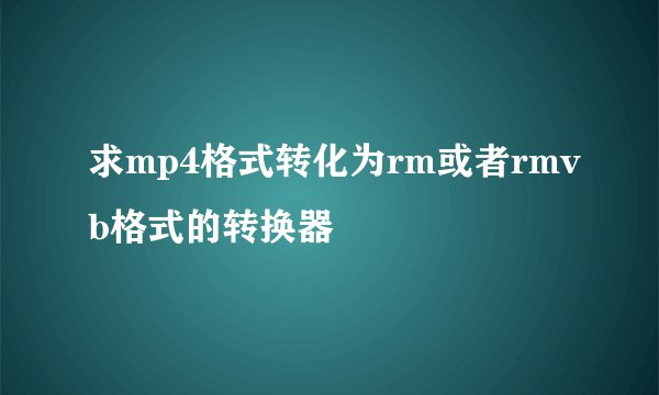求mp4格式转化为rm或者rmvb格式的转换器