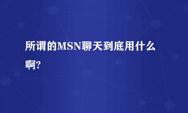 所谓的MSN聊天到底用什么啊?