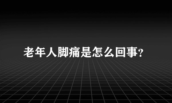 老年人脚痛是怎么回事？
