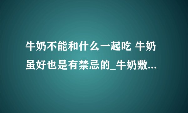 牛奶不能和什么一起吃 牛奶虽好也是有禁忌的_牛奶敷脸_喝牛奶需注意的10大禁忌事项