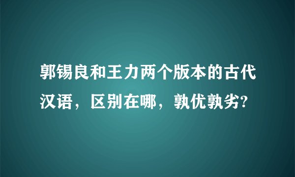 郭锡良和王力两个版本的古代汉语，区别在哪，孰优孰劣?