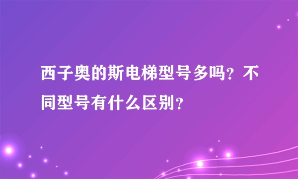 西子奥的斯电梯型号多吗？不同型号有什么区别？