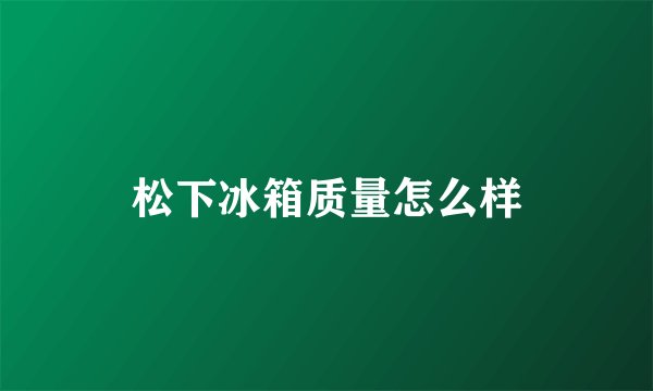 松下冰箱质量怎么样