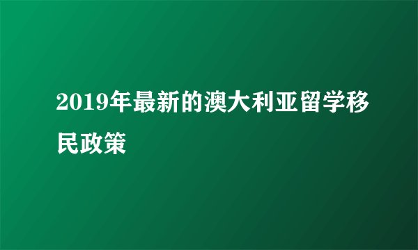 2019年最新的澳大利亚留学移民政策