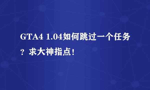 GTA4 1.04如何跳过一个任务？求大神指点！