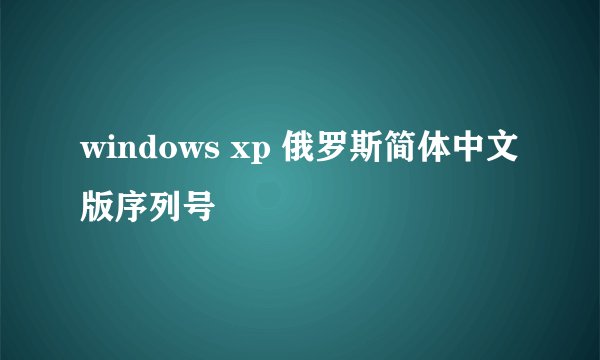 windows xp 俄罗斯简体中文版序列号