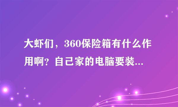 大虾们，360保险箱有什么作用啊？自己家的电脑要装吗？如果装了要不要每次开机时就要启动啊？帮帮忙