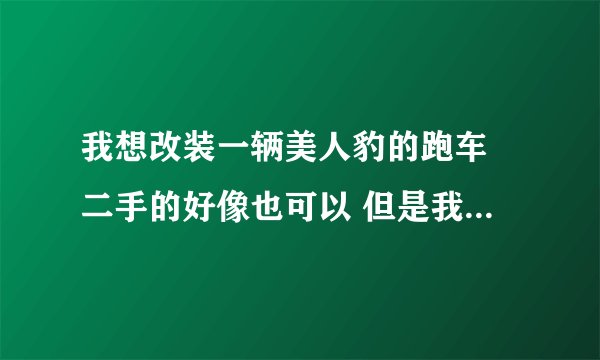 我想改装一辆美人豹的跑车 二手的好像也可以 但是我不知道要怎么改才合适 或者是改什么地方 求高手指教