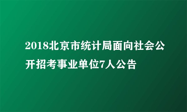 2018北京市统计局面向社会公开招考事业单位7人公告