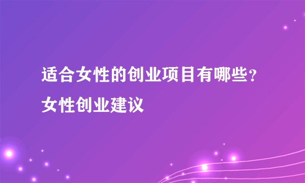 适合女性的创业项目有哪些？女性创业建议