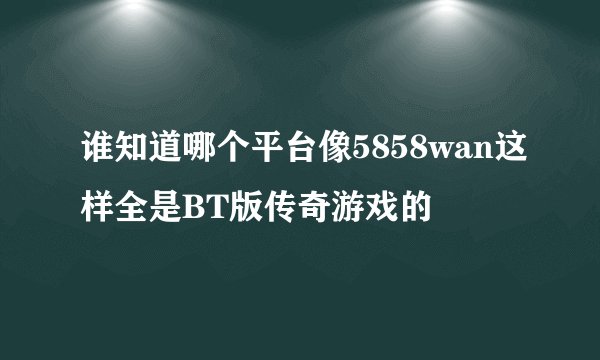 谁知道哪个平台像5858wan这样全是BT版传奇游戏的