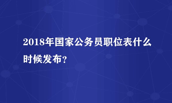 2018年国家公务员职位表什么时候发布？