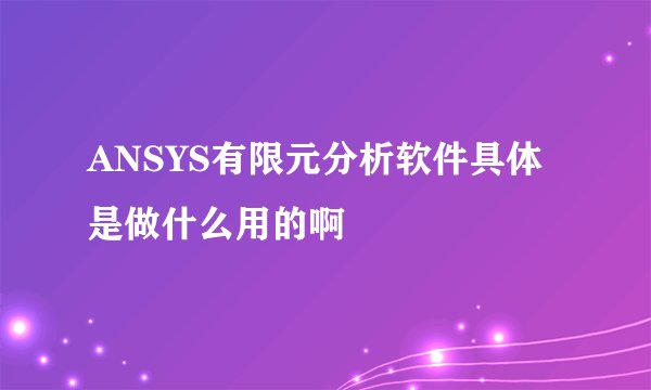 ANSYS有限元分析软件具体是做什么用的啊