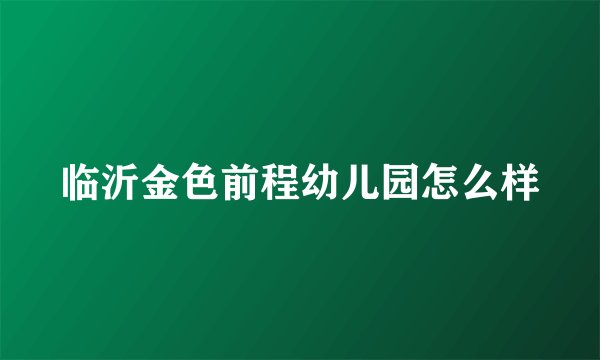 临沂金色前程幼儿园怎么样