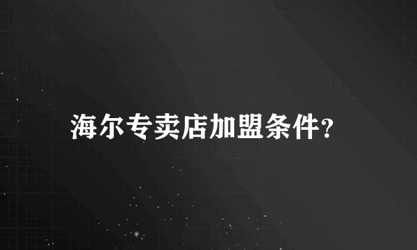 海尔专卖店加盟条件？