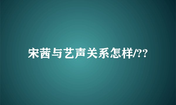 宋茜与艺声关系怎样/??