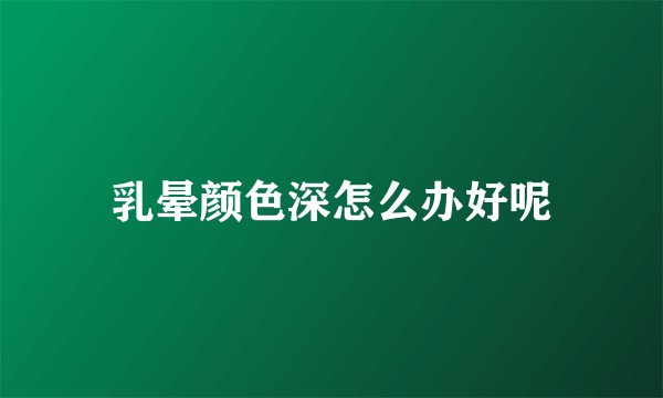 乳晕颜色深怎么办好呢