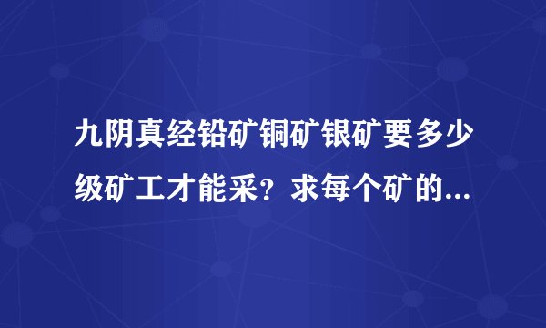 九阴真经铅矿铜矿银矿要多少级矿工才能采？求每个矿的详细级别