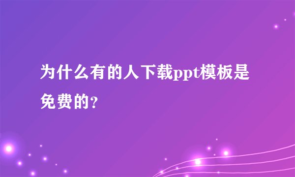 为什么有的人下载ppt模板是免费的？