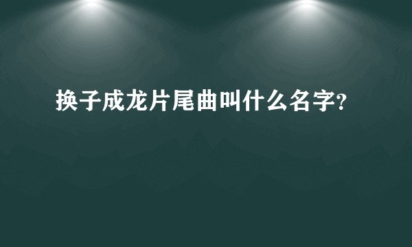 换子成龙片尾曲叫什么名字？
