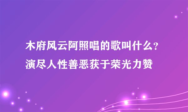 木府风云阿照唱的歌叫什么？演尽人性善恶获于荣光力赞