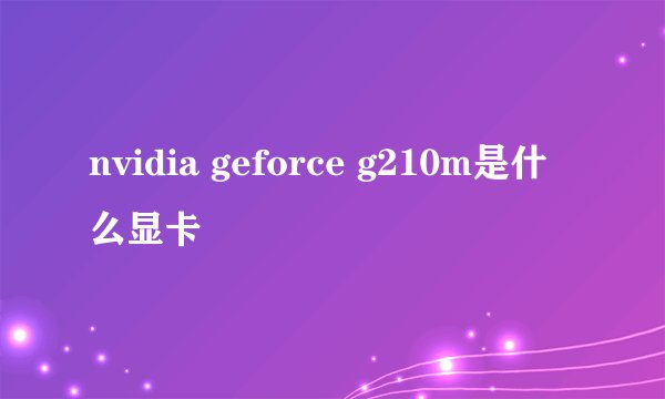 nvidia geforce g210m是什么显卡