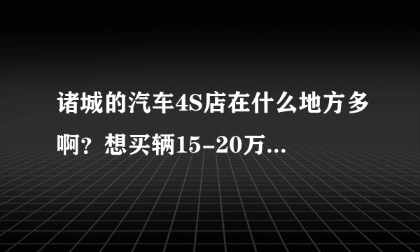 诸城的汽车4S店在什么地方多啊？想买辆15-20万的合资车。