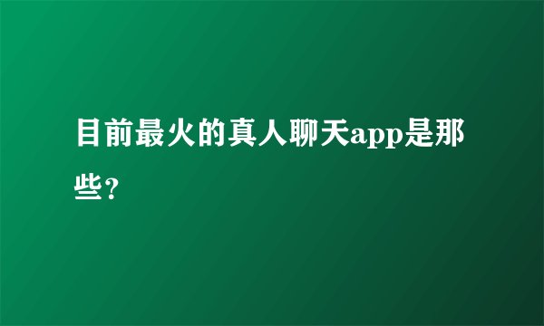 目前最火的真人聊天app是那些？