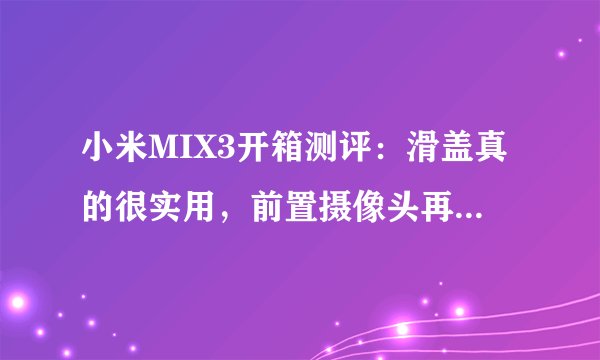 小米MIX3开箱测评：滑盖真的很实用，前置摄像头再也不是摆设了！