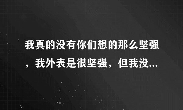 我真的没有你们想的那么坚强，我外表是很坚强，但我没有那么坚强，你们干什么事都会选择来伤害我，你们觉