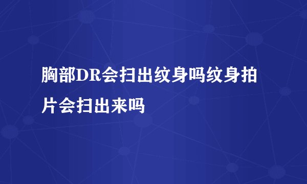 胸部DR会扫出纹身吗纹身拍片会扫出来吗